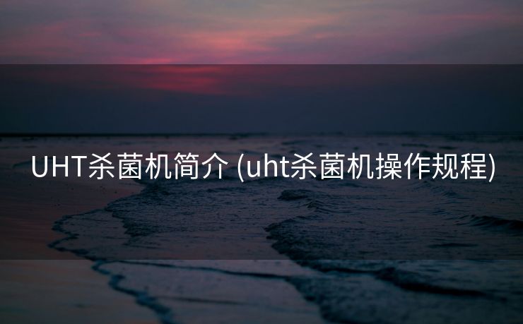 UHT杀菌机简介 (uht杀菌机操作规程)
