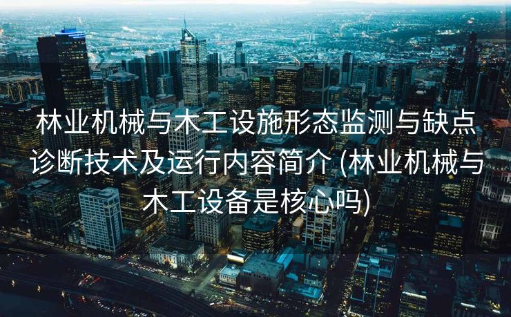 林业机械与木工设施形态监测与缺点诊断技术及运行内容简介 (林业机械与木工设备是核心吗)