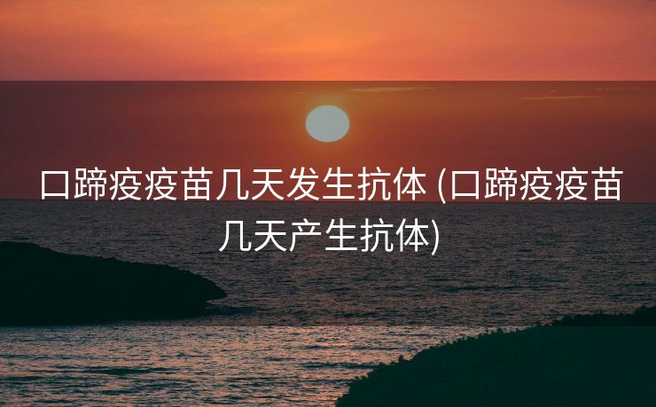 口蹄疫疫苗几天发生抗体 (口蹄疫疫苗几天产生抗体)