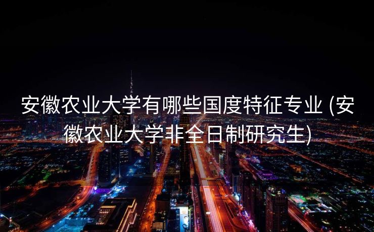 安徽农业大学有哪些国度特征专业 (安徽农业大学非全日制研究生)