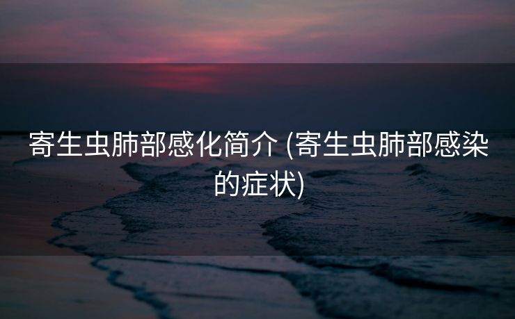 寄生虫肺部感化简介 (寄生虫肺部感染的症状)