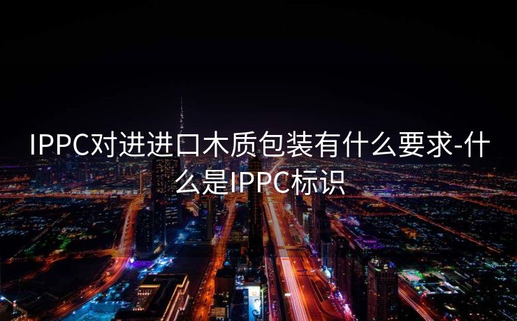 IPPC对进进口木质包装有什么要求-什么是IPPC标识