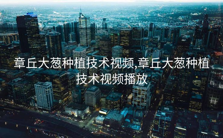 章丘大葱种植技术视频,章丘大葱种植技术视频播放