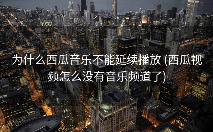 为什么西瓜音乐不能延续播放 (西瓜视频怎么没有音乐频道了)