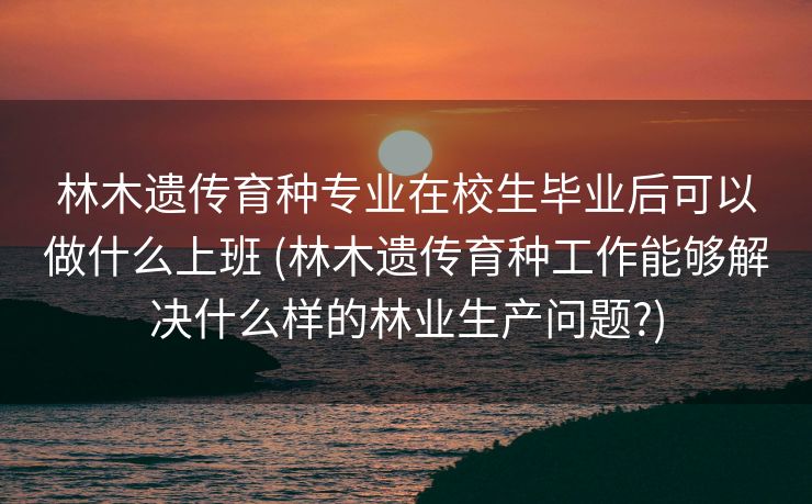 林木遗传育种专业在校生毕业后可以做什么上班 (林木遗传育种工作能够解决什么样的林业生产问题?)