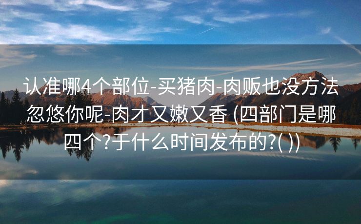 认准哪4个部位-买猪肉-肉贩也没方法忽悠你呢-肉才又嫩又香 (四部门是哪四个?于什么时间发布的?( ))