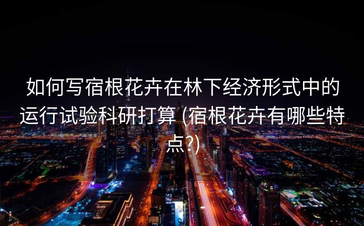 如何写宿根花卉在林下经济形式中的运行试验科研打算 (宿根花卉有哪些特点?)