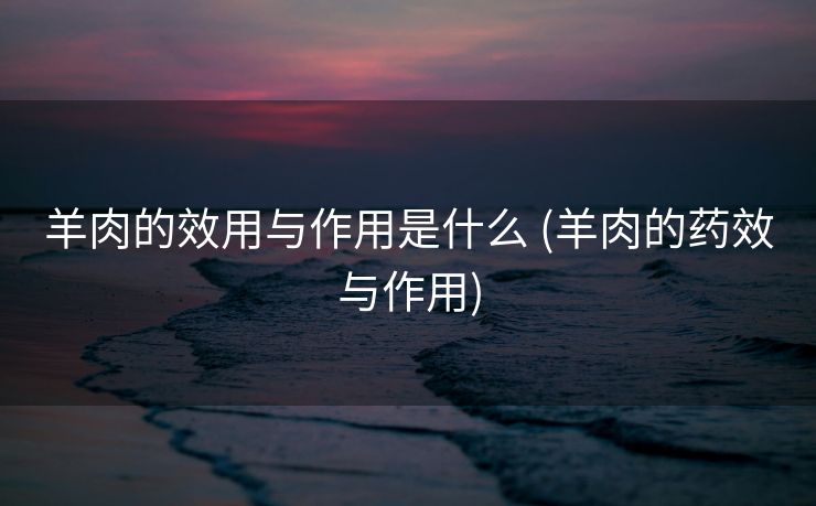 羊肉的效用与作用是什么 (羊肉的药效与作用)