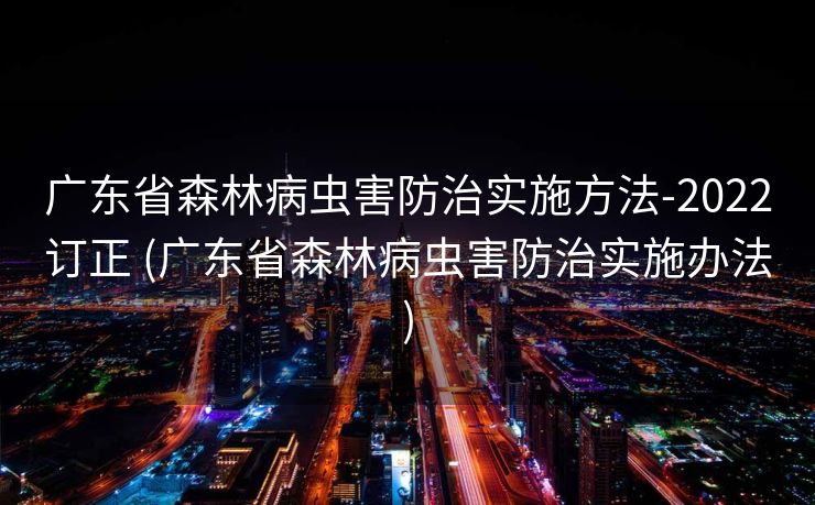 广东省森林病虫害防治实施方法-2022订正 (广东省森林病虫害防治实施办法)