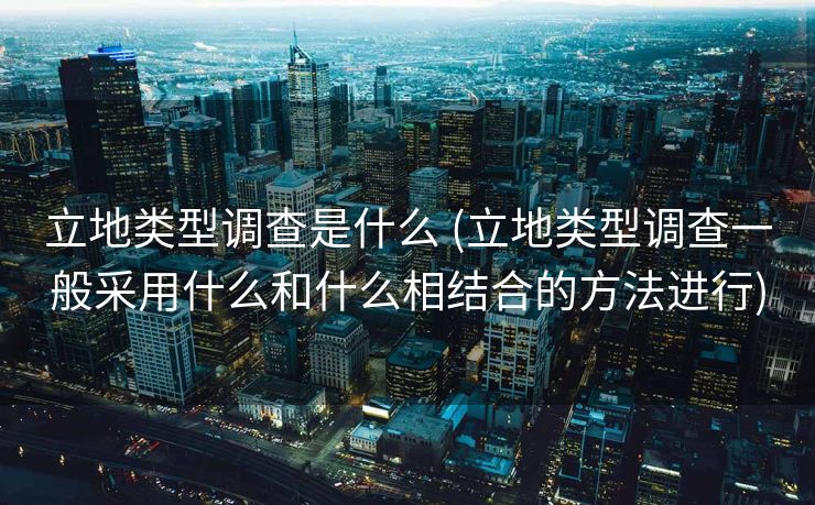 立地类型调查是什么 (立地类型调查一般采用什么和什么相结合的方法进行)