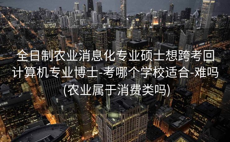 全日制农业消息化专业硕士想跨考回计算机专业博士-考哪个学校适合-难吗 (农业属于消费类吗)