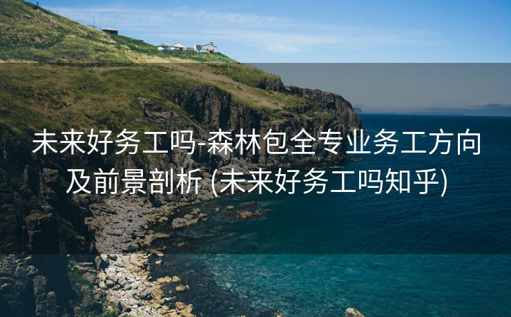 未来好务工吗-森林包全专业务工方向及前景剖析 (未来好务工吗知乎)