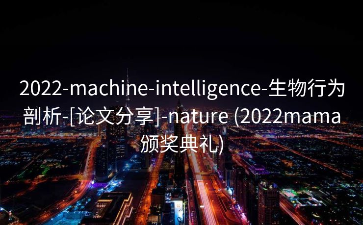 2022-machine-intelligence-生物行为剖析-[论文分享]-nature (2022mama颁奖典礼)