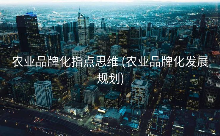 农业品牌化指点思维 (农业品牌化发展规划)