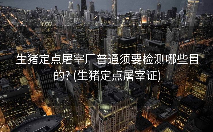 生猪定点屠宰厂普通须要检测哪些目的? (生猪定点屠宰证)