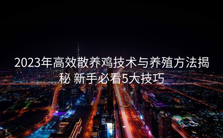 2023年高效散养鸡技术与养殖方法揭秘 新手必看5大技巧