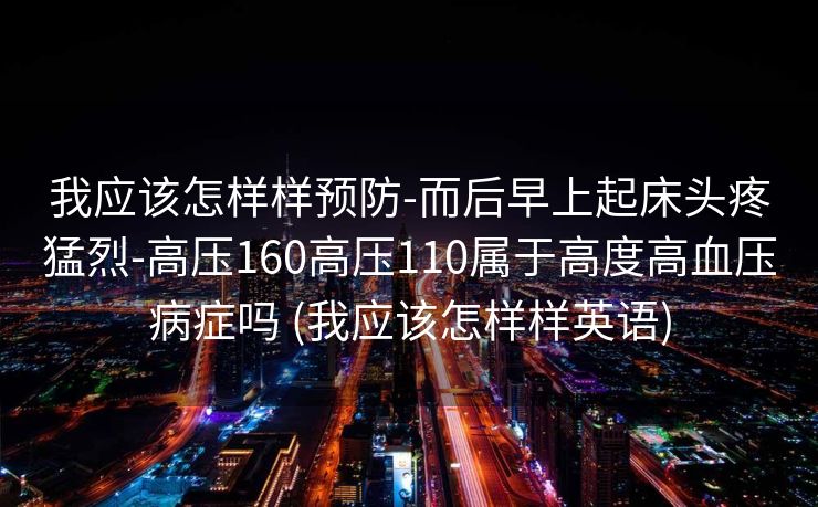 我应该怎样样预防-而后早上起床头疼猛烈-高压160高压110属于高度高血压病症吗 (我应该怎样样英语)