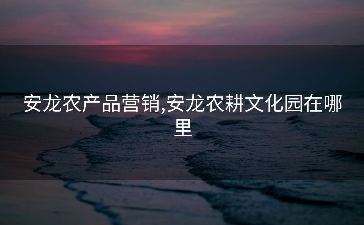 安龙农产品营销,安龙农耕文化园在哪里