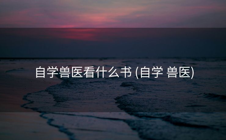 自学兽医看什么书 (自学 兽医)