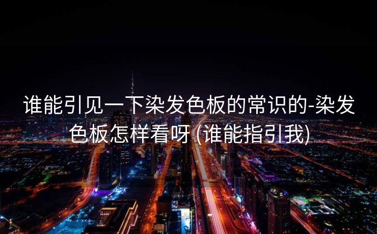 谁能引见一下染发色板的常识的-染发色板怎样看呀 (谁能指引我)