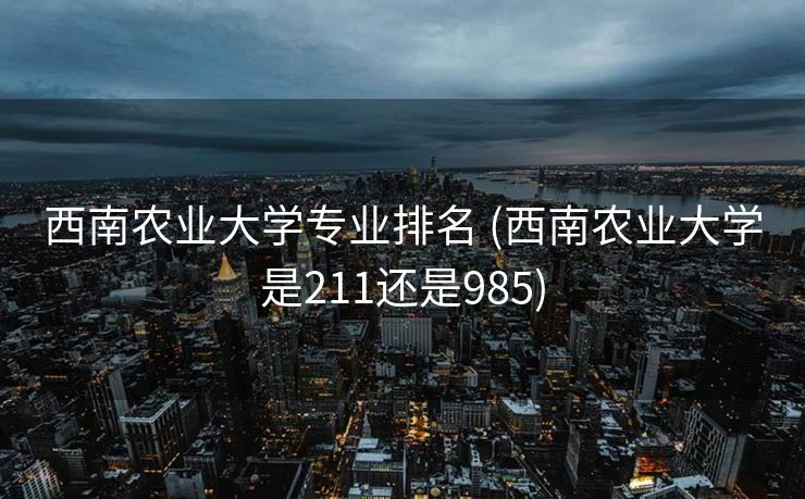 西南农业大学专业排名 (西南农业大学是211还是985)