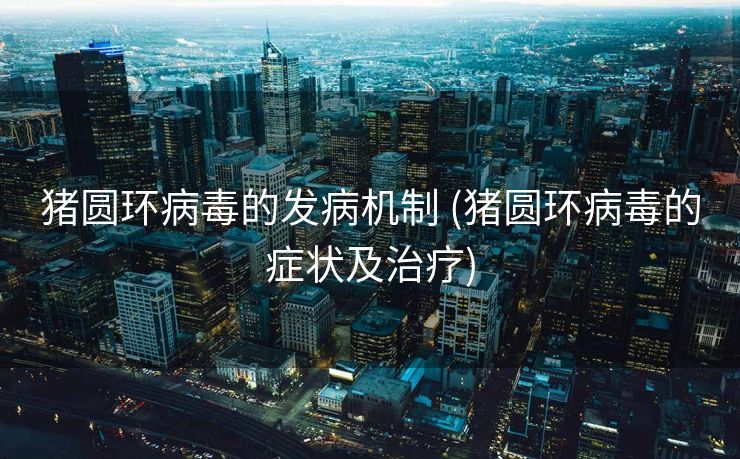 猪圆环病毒的发病机制 (猪圆环病毒的症状及治疗)