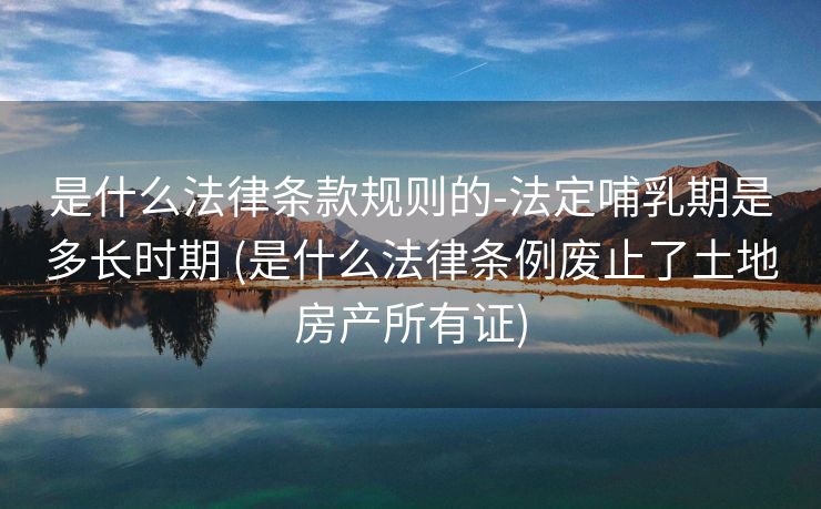 是什么法律条款规则的-法定哺乳期是多长时期 (是什么法律条例废止了土地房产所有证)
