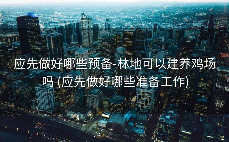 应先做好哪些预备-林地可以建养鸡场吗 (应先做好哪些准备工作)