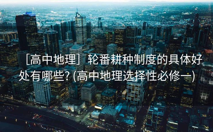 ［高中地理］轮番耕种制度的具体好处有哪些? (高中地理选择性必修一)