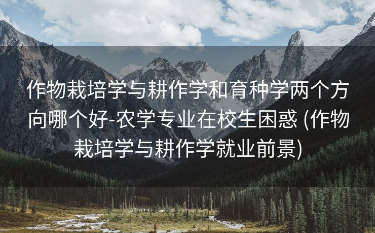 作物栽培学与耕作学和育种学两个方向哪个好-农学专业在校生困惑 (作物栽培学与耕作学就业前景)