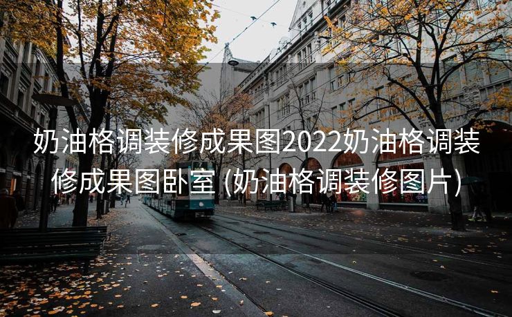 奶油格调装修成果图2022奶油格调装修成果图卧室 (奶油格调装修图片)