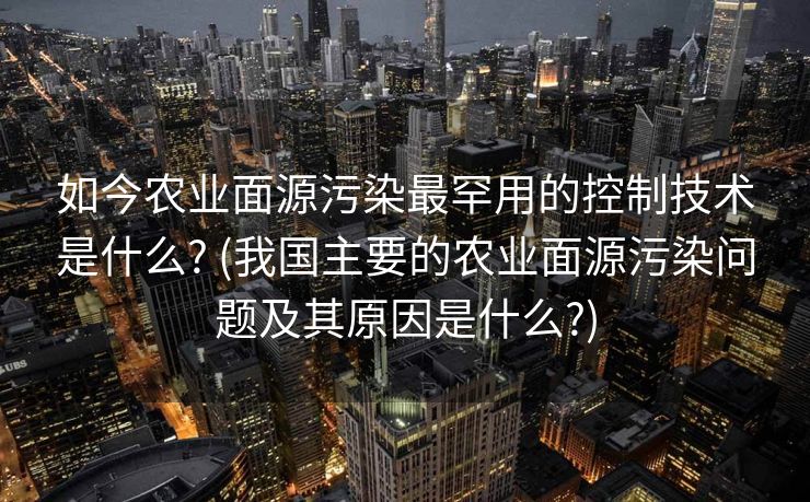 如今农业面源污染最罕用的控制技术是什么? (我国主要的农业面源污染问题及其原因是什么?)