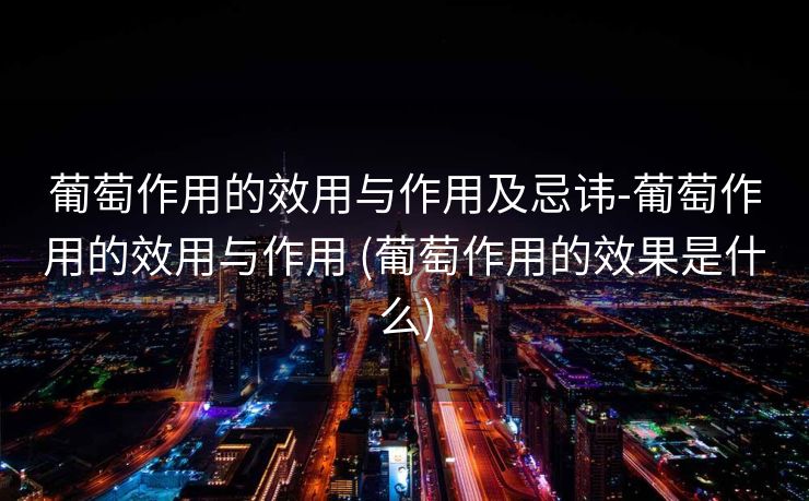 葡萄作用的效用与作用及忌讳-葡萄作用的效用与作用 (葡萄作用的效果是什么)