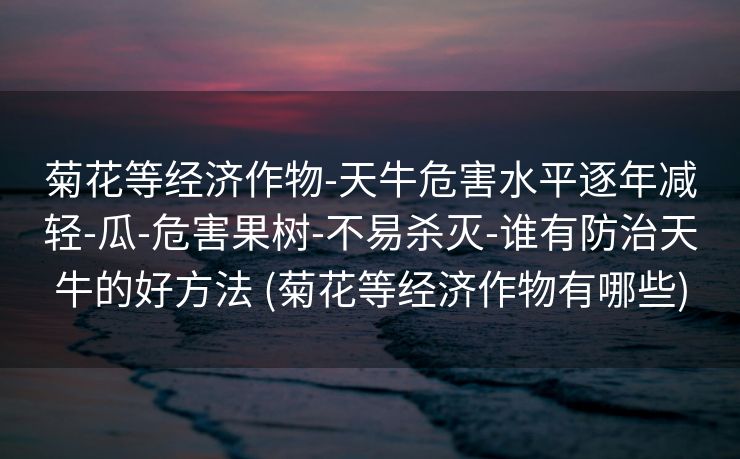 菊花等经济作物-天牛危害水平逐年减轻-瓜-危害果树-不易杀灭-谁有防治天牛的好方法 (菊花等经济作物有哪些)