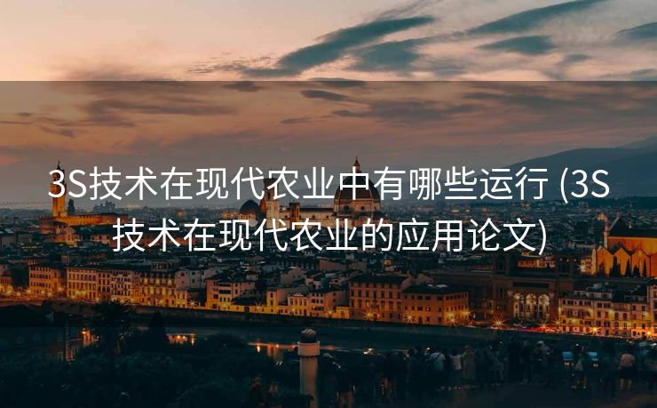 3S技术在现代农业中有哪些运行 (3S技术在现代农业的应用论文)