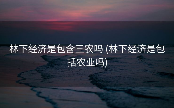 林下经济是包含三农吗 (林下经济是包括农业吗)