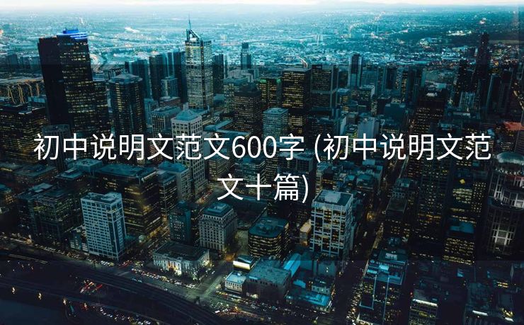 初中说明文范文600字 (初中说明文范文十篇)