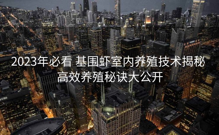 2023年必看 基围虾室内养殖技术揭秘 高效养殖秘诀大公开