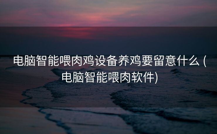 电脑智能喂肉鸡设备养鸡要留意什么 (电脑智能喂肉软件)