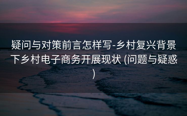 疑问与对策前言怎样写-乡村复兴背景下乡村电子商务开展现状 (问题与疑惑)