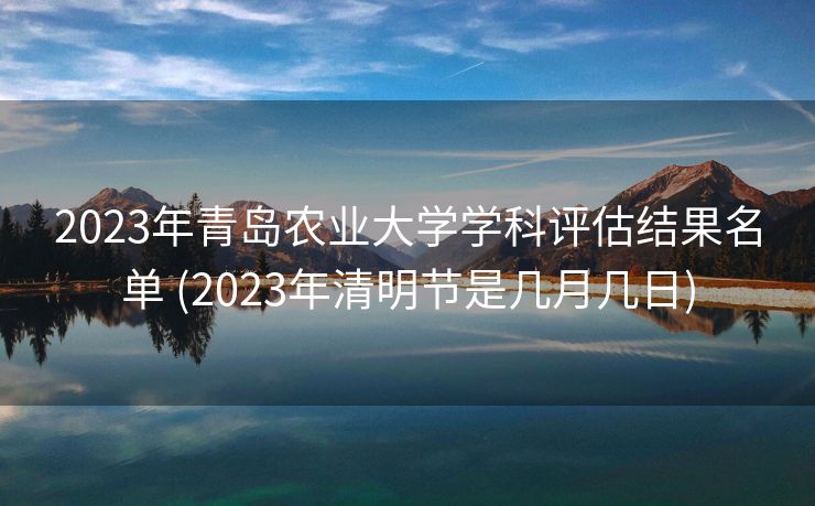 2023年青岛农业大学学科评估结果名单 (2023年清明节是几月几日)