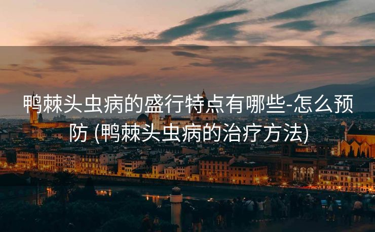 鸭棘头虫病的盛行特点有哪些-怎么预防 (鸭棘头虫病的治疗方法)