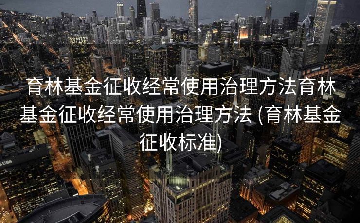 育林基金征收经常使用治理方法育林基金征收经常使用治理方法 (育林基金征收标准)