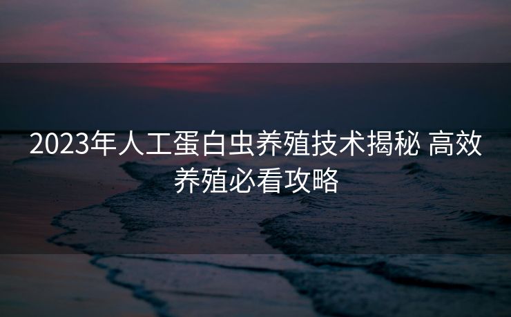 2023年人工蛋白虫养殖技术揭秘 高效养殖必看攻略