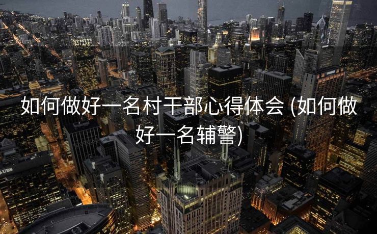 如何做好一名村干部心得体会 (如何做好一名辅警)