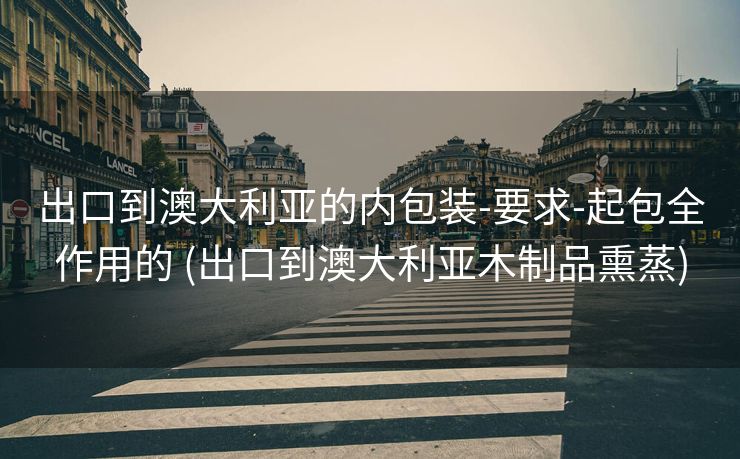 出口到澳大利亚的内包装-要求-起包全作用的 (出口到澳大利亚木制品熏蒸)