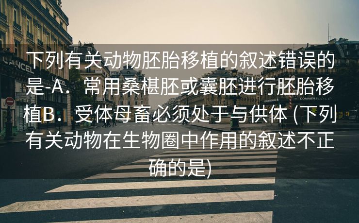 下列有关动物胚胎移植的叙述错误的是-A．常用桑椹胚或囊胚进行胚胎移植B．受体母畜必须处于与供体 (下列有关动物在生物圈中作用的叙述不正确的是)