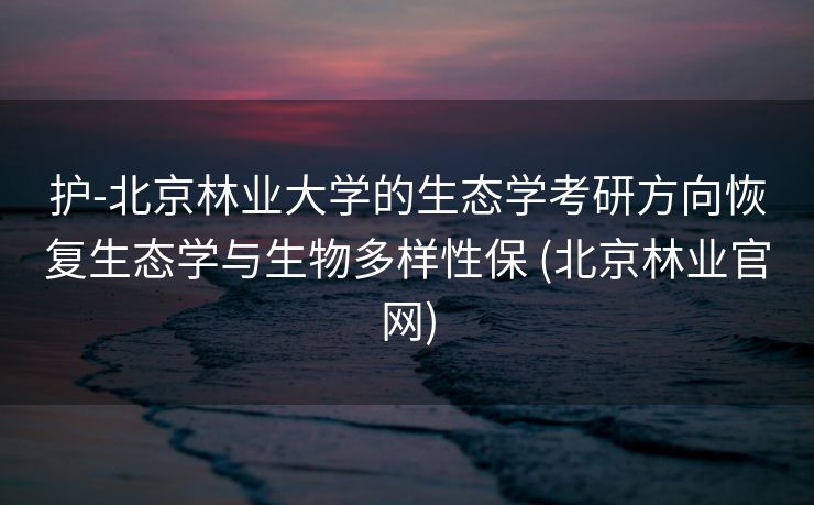 护-北京林业大学的生态学考研方向恢复生态学与生物多样性保 (北京林业官网)