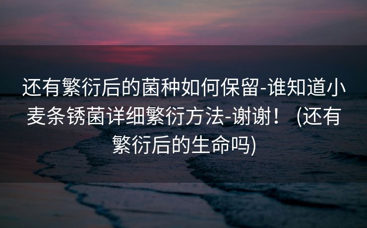 还有繁衍后的菌种如何保留-谁知道小麦条锈菌详细繁衍方法-谢谢！ (还有繁衍后的生命吗)