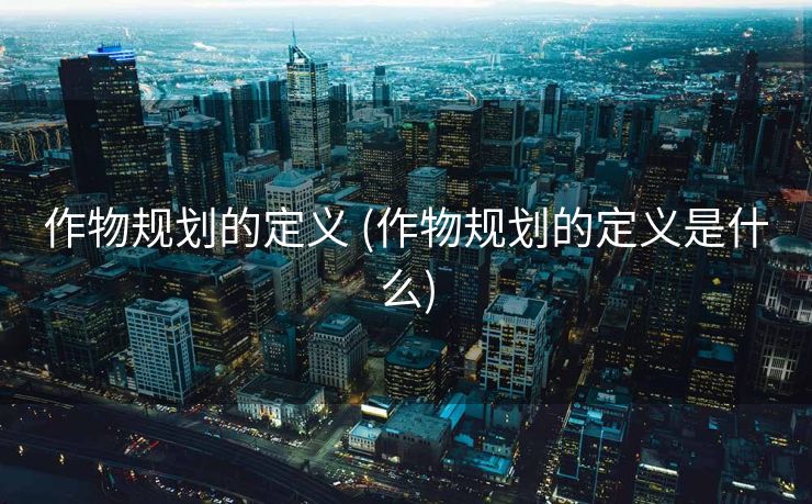 作物规划的定义 (作物规划的定义是什么)